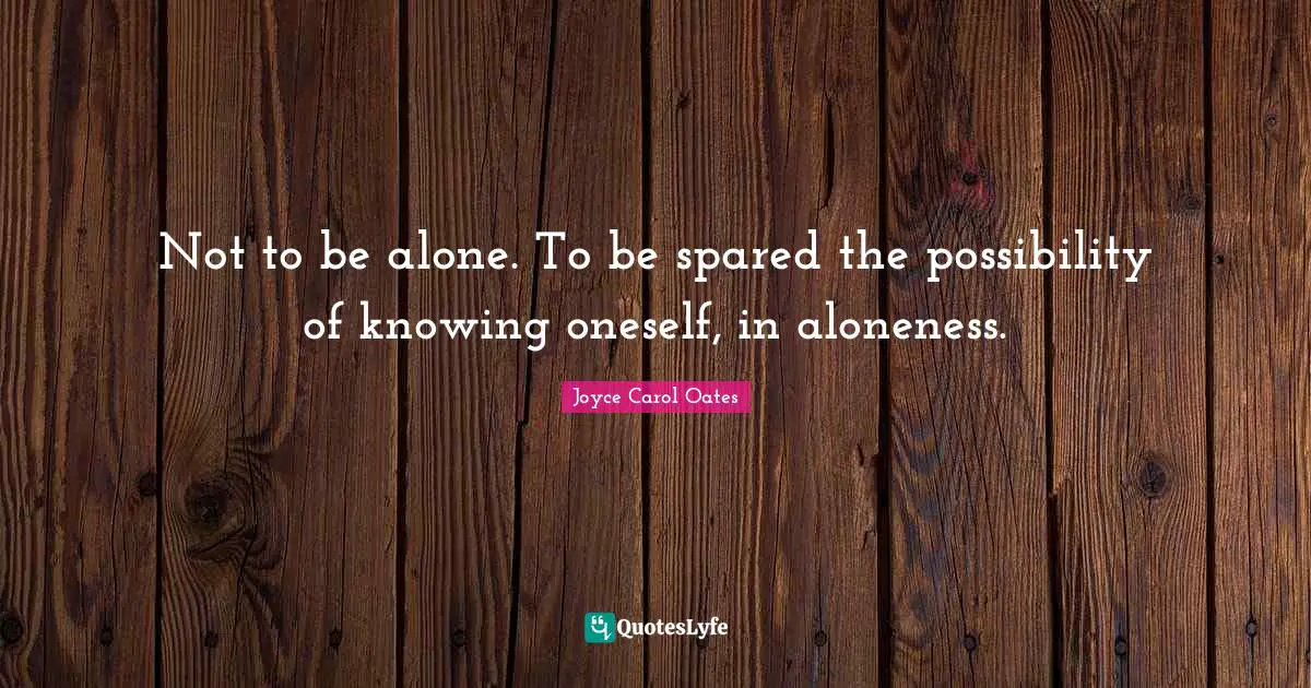 Not to be alone. To be spared the possibility of knowing oneself, in aloneness.