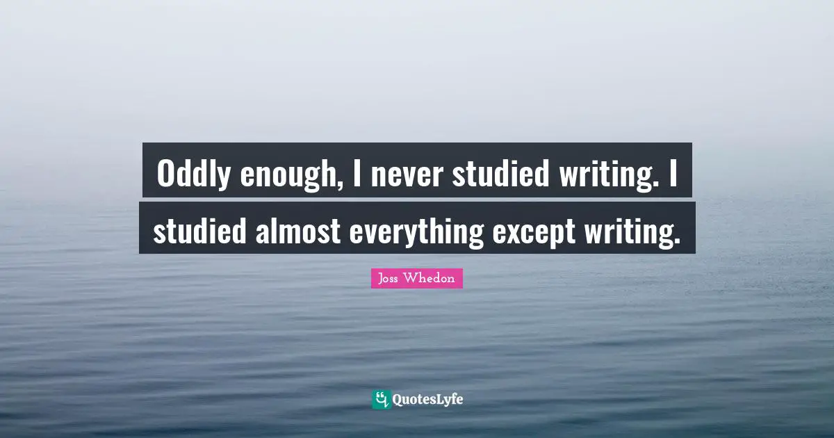 Oddly enough, I never studied writing. I studied almost everything except writing.