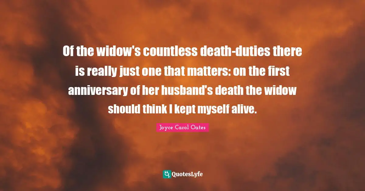 Of the widow's countless death-duties there is really just one that matters: on the first anniversary of her husband's death the widow should think I kept myself alive.