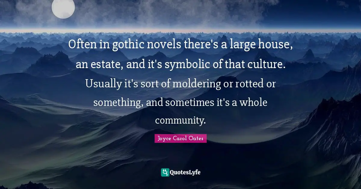 Often in gothic novels there's a large house, an estate, and it's symbolic of that culture. Usually it's sort of moldering or rotted or something, and sometimes it's a whole community.