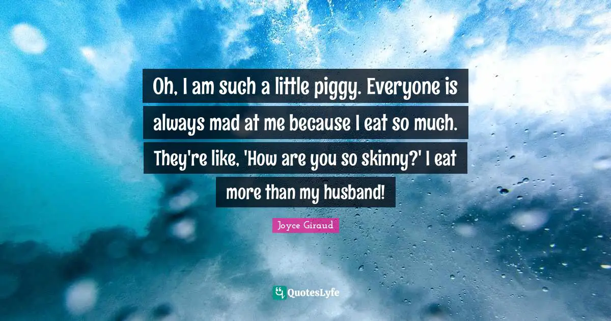 Oh, I am such a little piggy. Everyone is always mad at me because I eat so much. They're like, 'How are you so skinny?' I eat more than my husband!