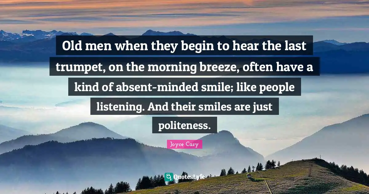 Old men when they begin to hear the last trumpet, on the morning breeze, often have a kind of absent-minded smile; like people listening. And their smiles are just politeness.