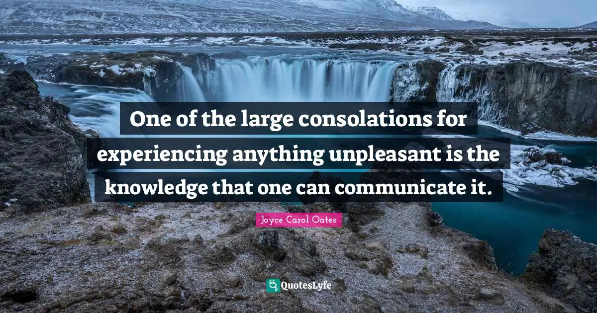 One of the large consolations for experiencing anything unpleasant is the knowledge that one can communicate it.