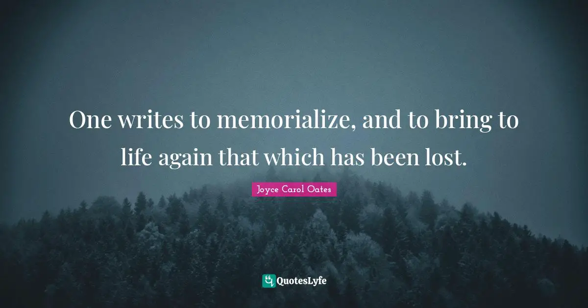 One writes to memorialize, and to bring to life again that which has been lost.