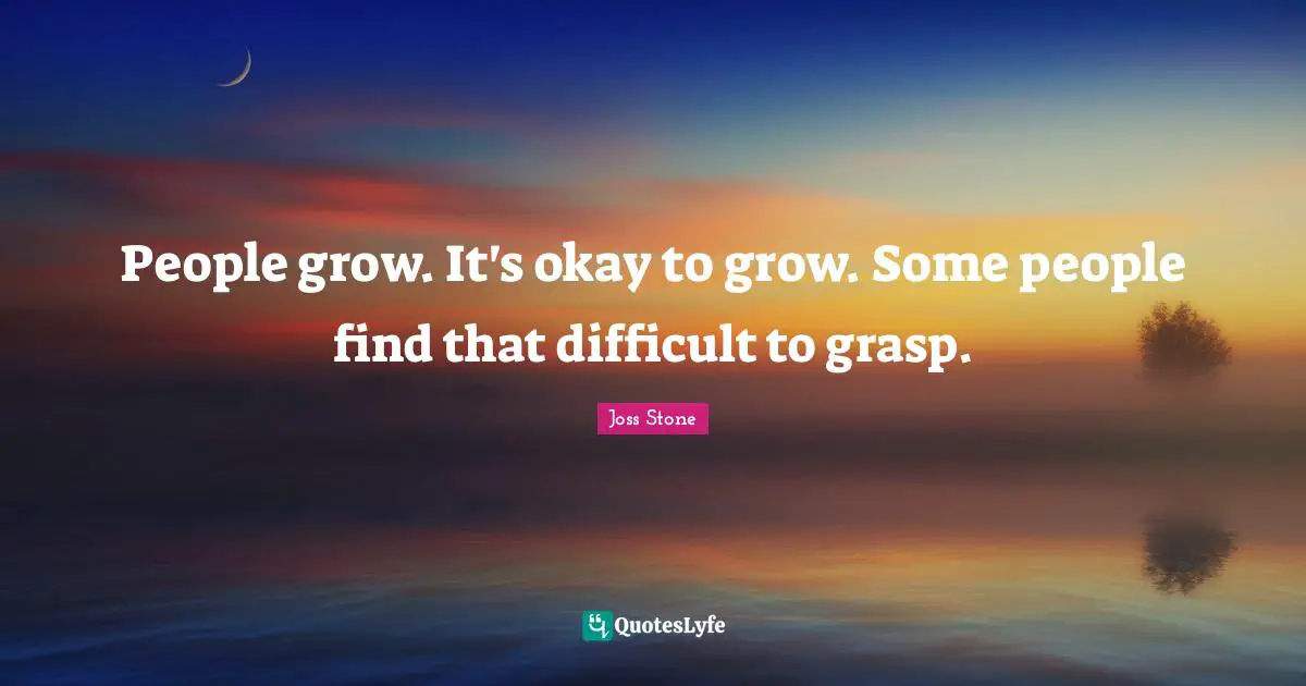 People grow. It's okay to grow. Some people find that difficult to grasp.