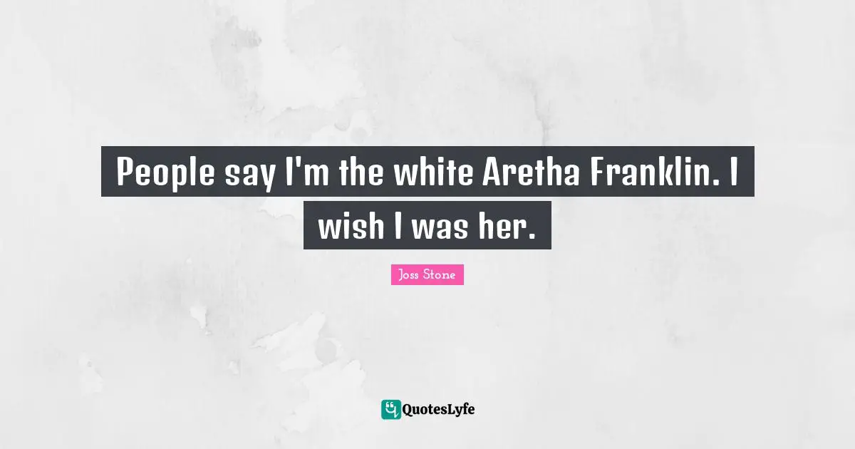 People say I'm the white Aretha Franklin. I wish I was her.