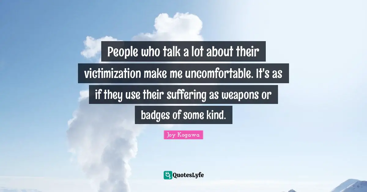 People who talk a lot about their victimization make me uncomfortable. It's as if they use their suffering as weapons or badges of some kind.