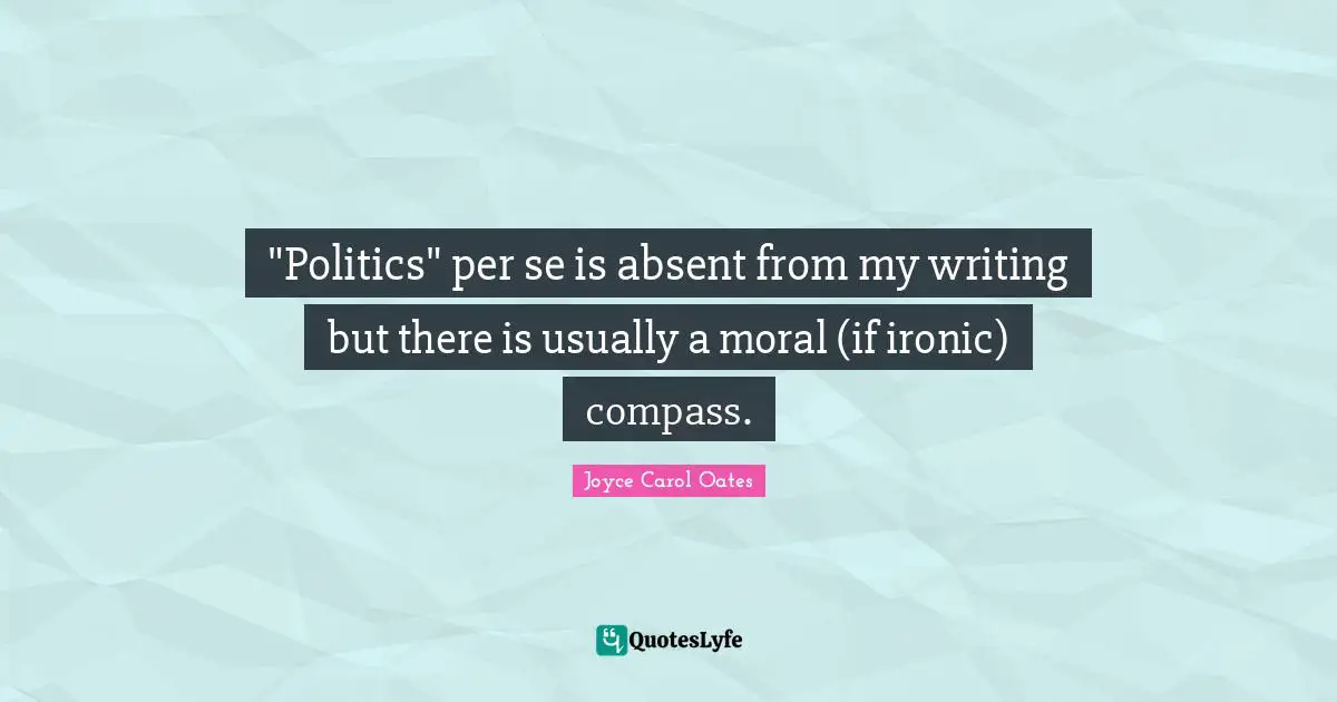"Politics" per se is absent from my writing but there is usually a moral (if ironic) compass.