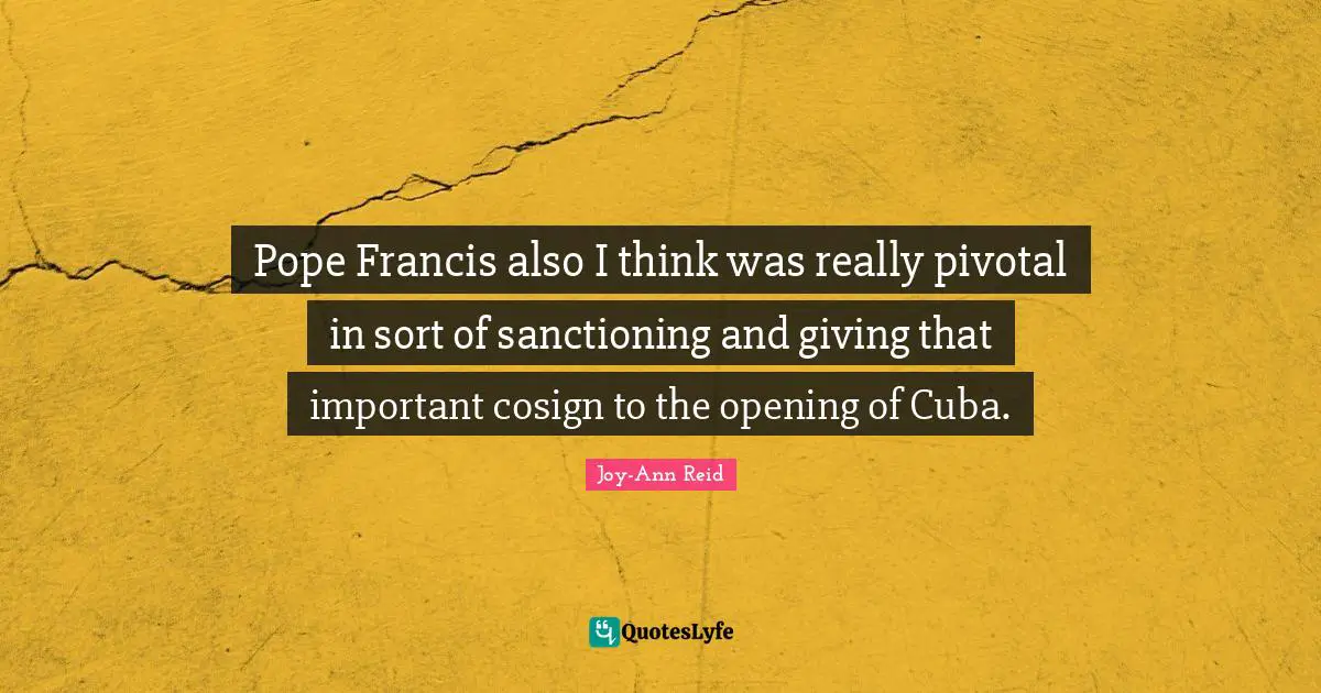 Pope Francis also I think was really pivotal in sort of sanctioning and giving that important cosign to the opening of Cuba.