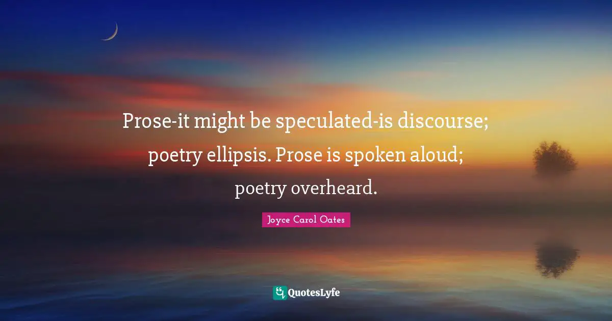 Prose-it might be speculated-is discourse; poetry ellipsis. Prose is spoken aloud; poetry overheard.