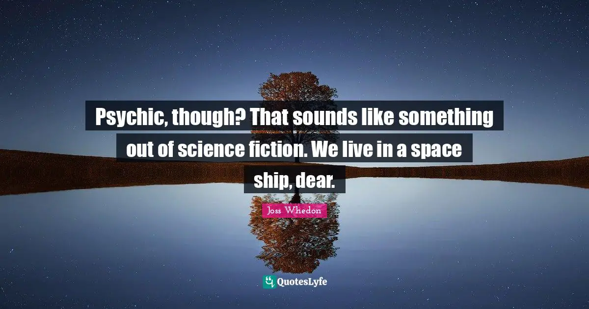 Psychic, though? That sounds like something out of science fiction. We live in a space ship, dear.
