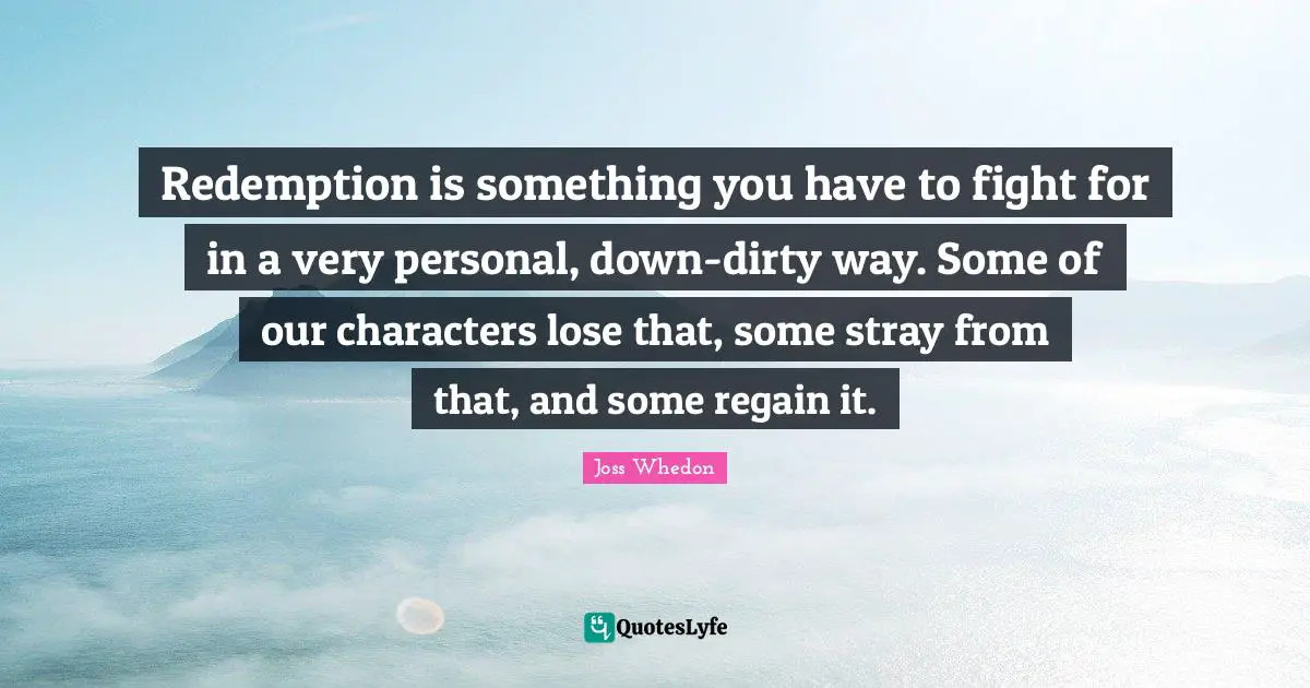 Redemption is something you have to fight for in a very personal, down-dirty way. Some of our characters lose that, some stray from that, and some regain it.