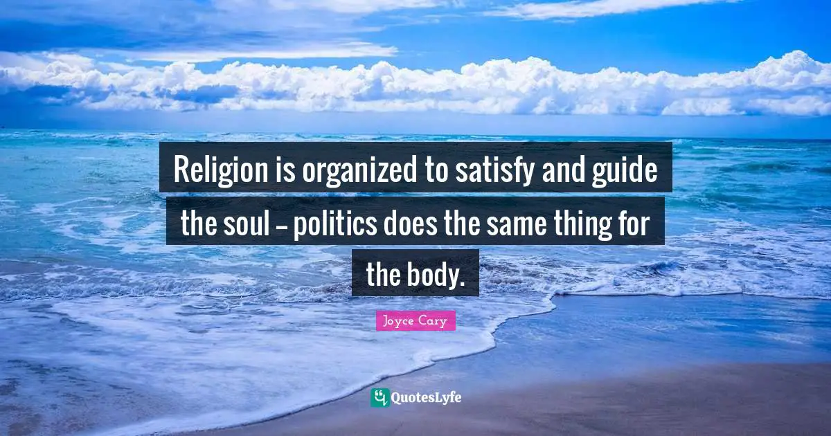 Religion is organized to satisfy and guide the soul -- politics does the same thing for the body.