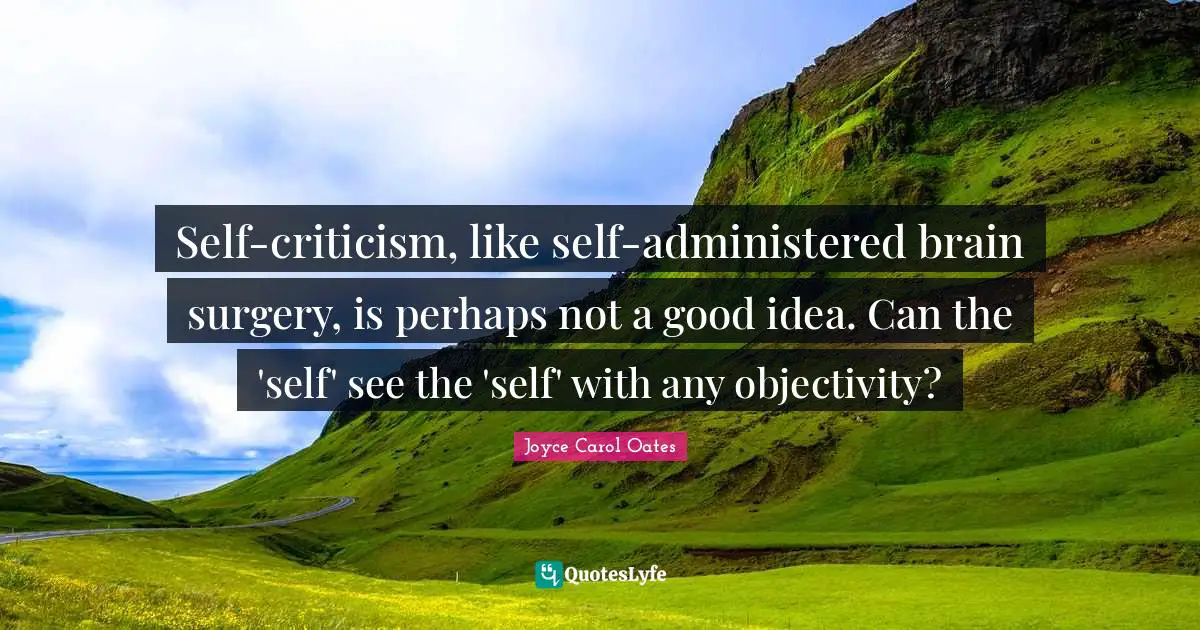 Self-criticism, like self-administered brain surgery, is perhaps not a good idea. Can the 'self' see the 'self' with any objectivity?