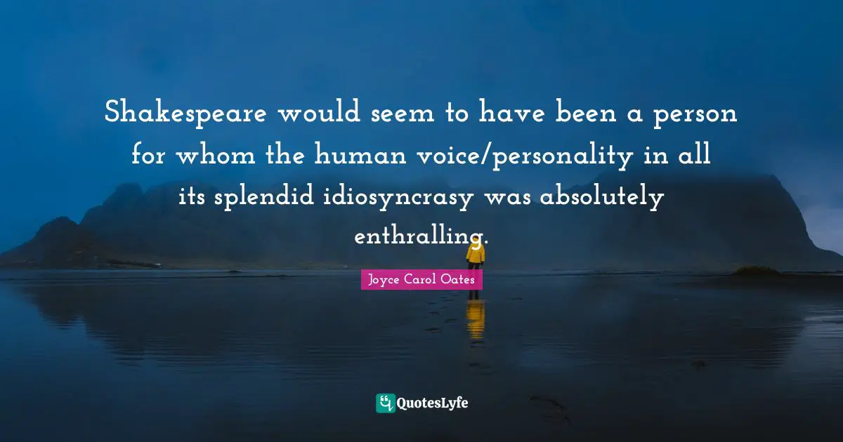 Shakespeare would seem to have been a person for whom the human voice/personality in all its splendid idiosyncrasy was absolutely enthralling.