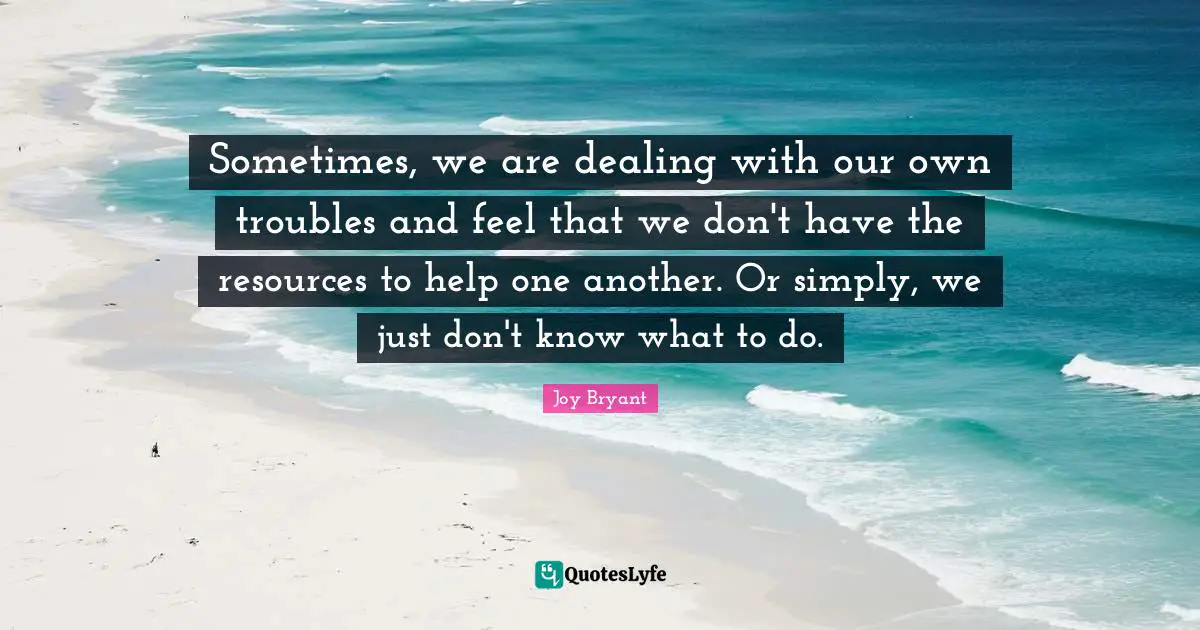 Sometimes, we are dealing with our own troubles and feel that we don't have the resources to help one another. Or simply, we just don't know what to do.