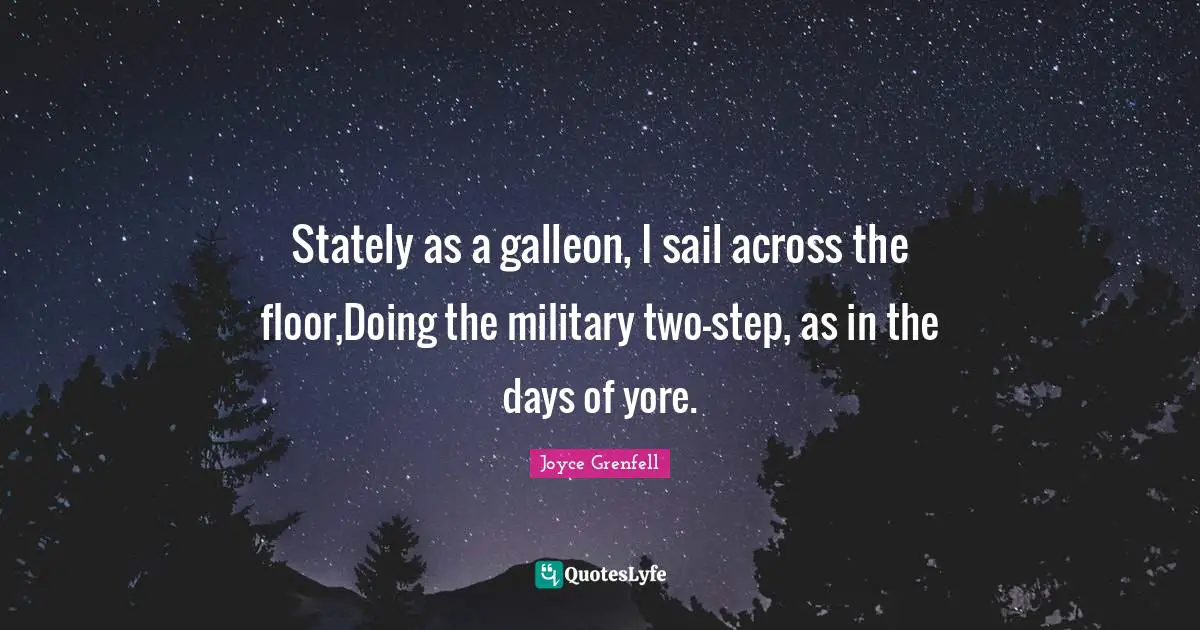 Stately as a galleon, I sail across the floor,Doing the military two-step, as in the days of yore.