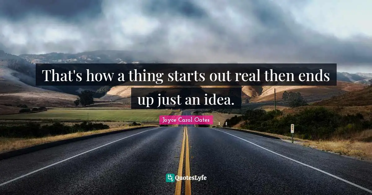 That's how a thing starts out real then ends up just an idea.