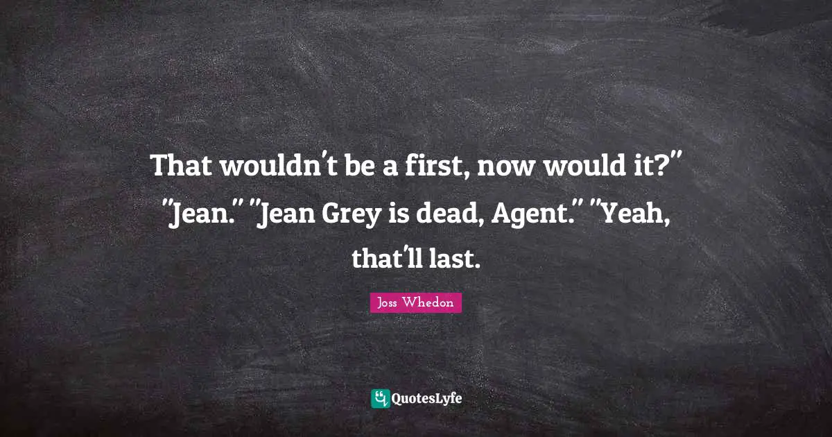 That wouldn't be a first, now would it?" "Jean." "Jean Grey is dead, Agent." "Yeah, that'll last.