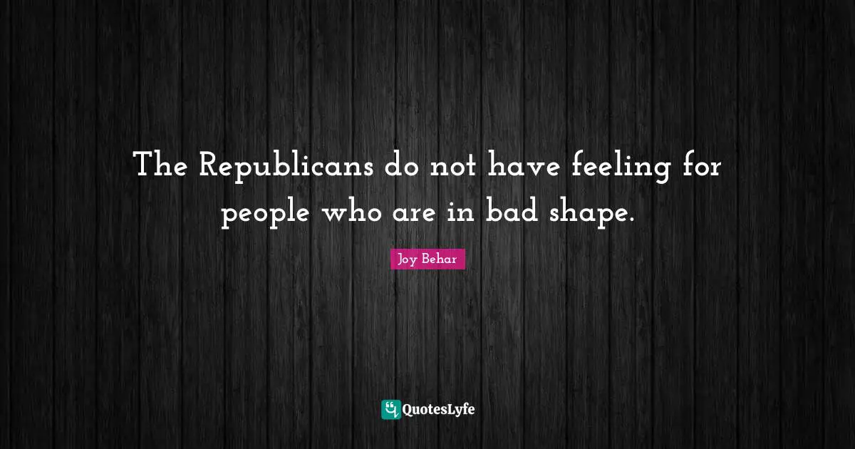 The Republicans do not have feeling for people who are in bad shape.