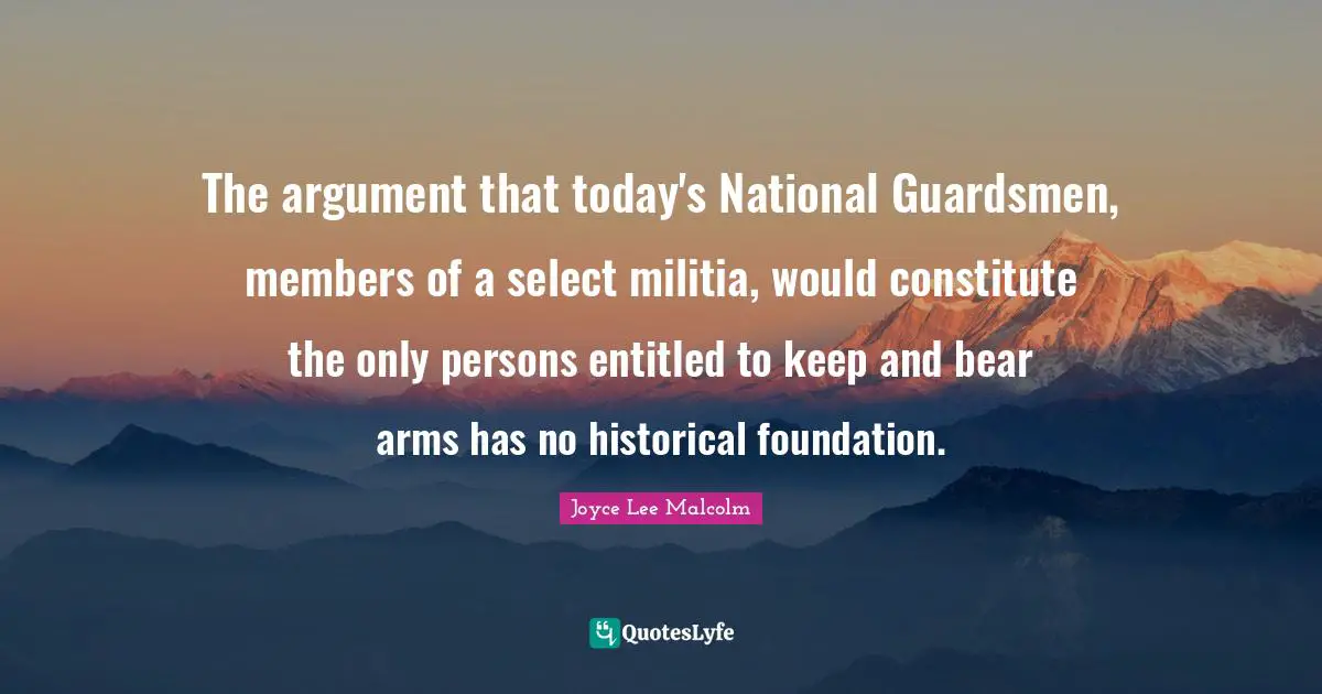 The argument that today's National Guardsmen, members of a select militia, would constitute the only persons entitled to keep and bear arms has no historical foundation.