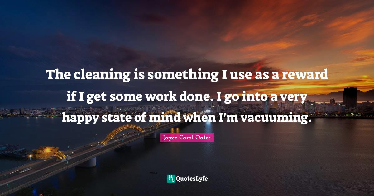 The cleaning is something I use as a reward if I get some work done. I... Quote by Joyce Carol