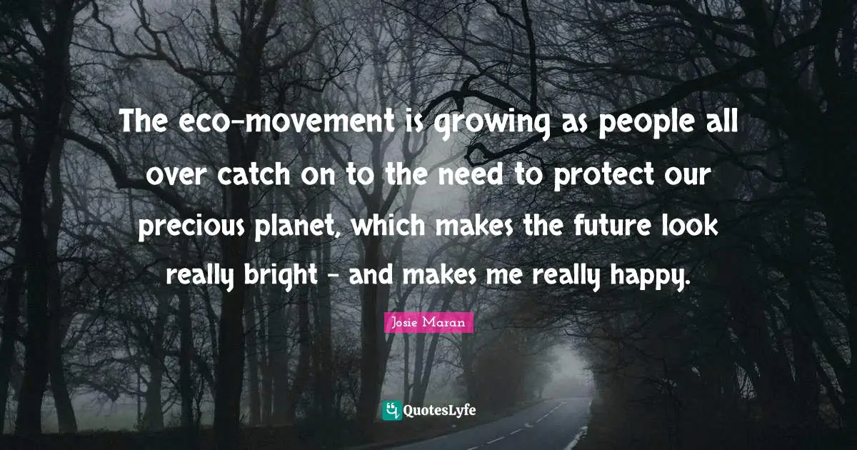 The eco-movement is growing as people all over catch on to the need to protect our precious planet, which makes the future look really bright - and makes me really happy.