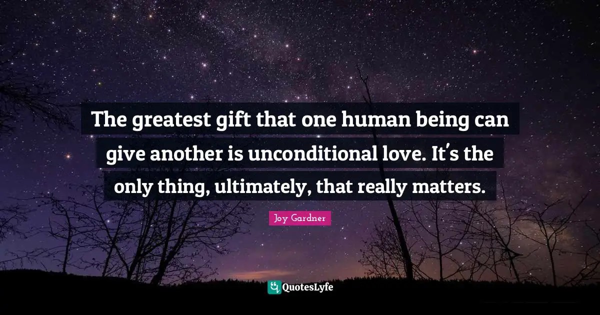 The greatest gift that one human being can give another is unconditional love. It's the only thing, ultimately, that really matters.