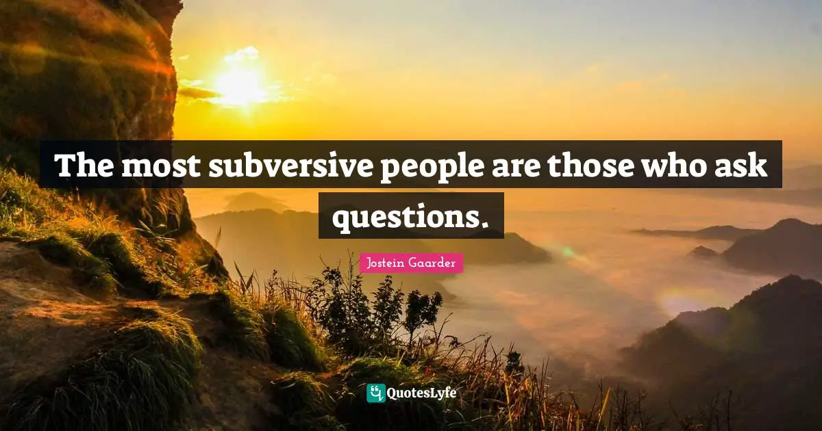 The most subversive people are those who ask questions.