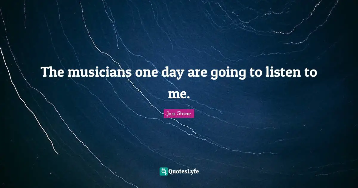 The musicians one day are going to listen to me.