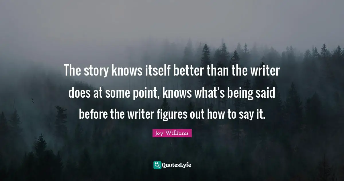The story knows itself better than the writer does at some point, knows what's being said before the writer figures out how to say it.