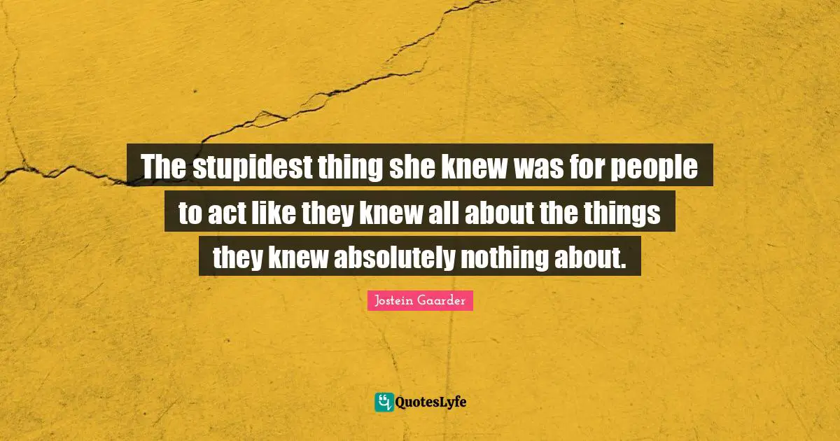 The stupidest thing she knew was for people to act like they knew all about the things they knew absolutely nothing about.
