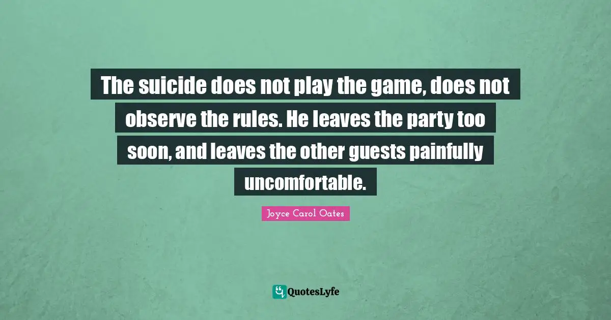 The suicide does not play the game, does not observe the rules. He leaves the party too soon, and leaves the other guests painfully uncomfortable.