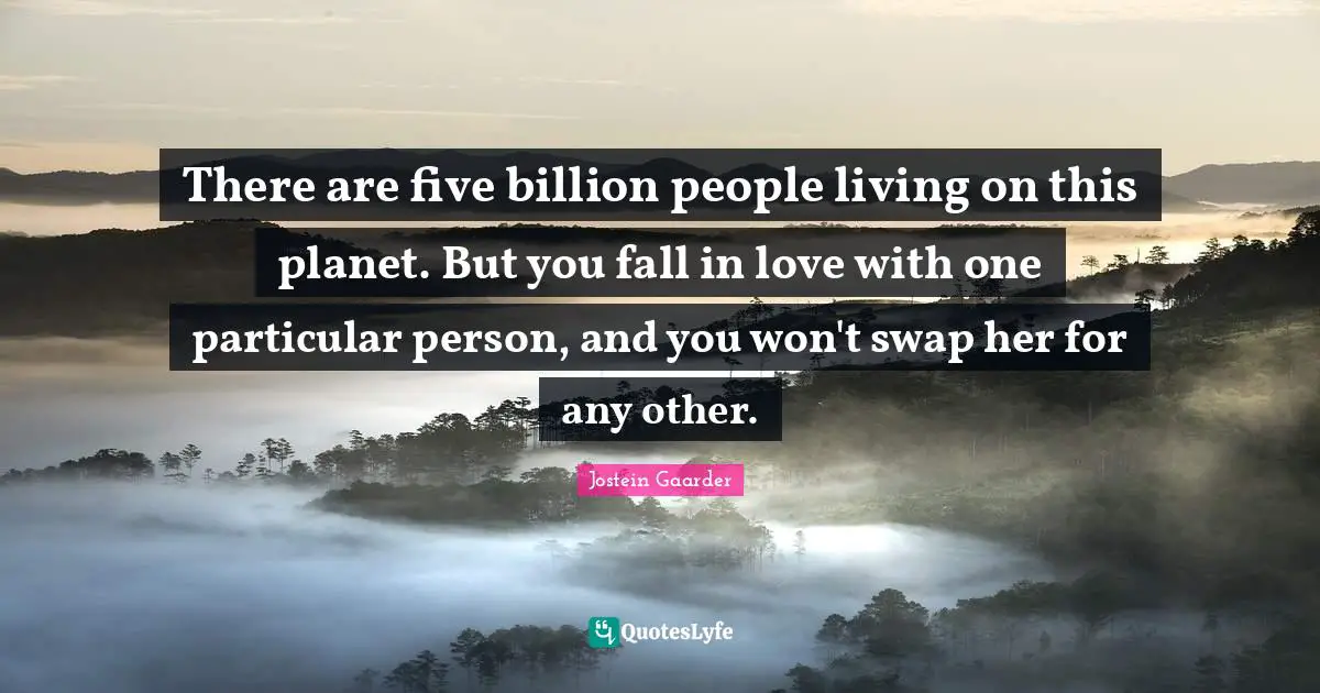There are five billion people living on this planet. But you fall in love with one particular person, and you won't swap her for any other.