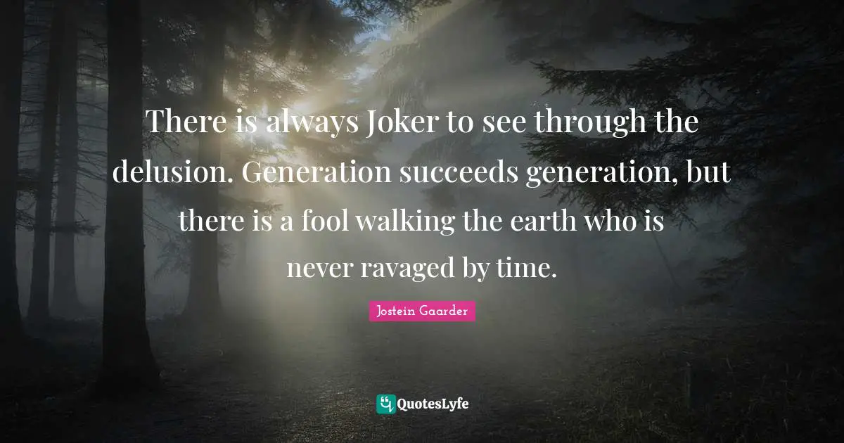 There is always Joker to see through the delusion. Generation succeeds generation, but there is a fool walking the earth who is never ravaged by time.