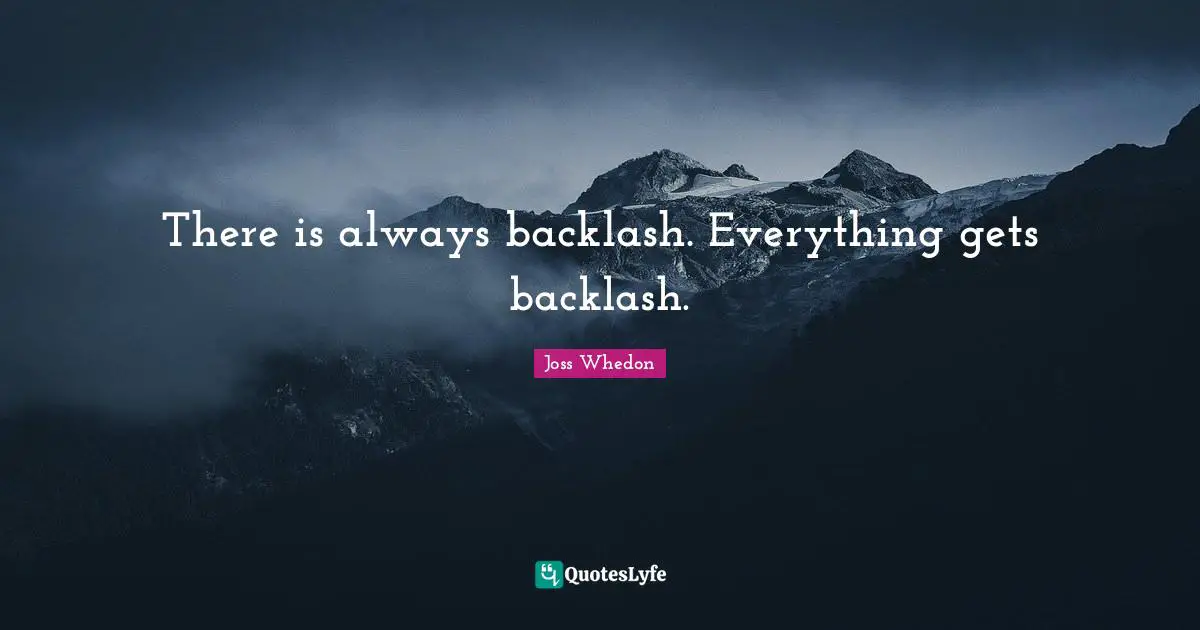 There is always backlash. Everything gets backlash.