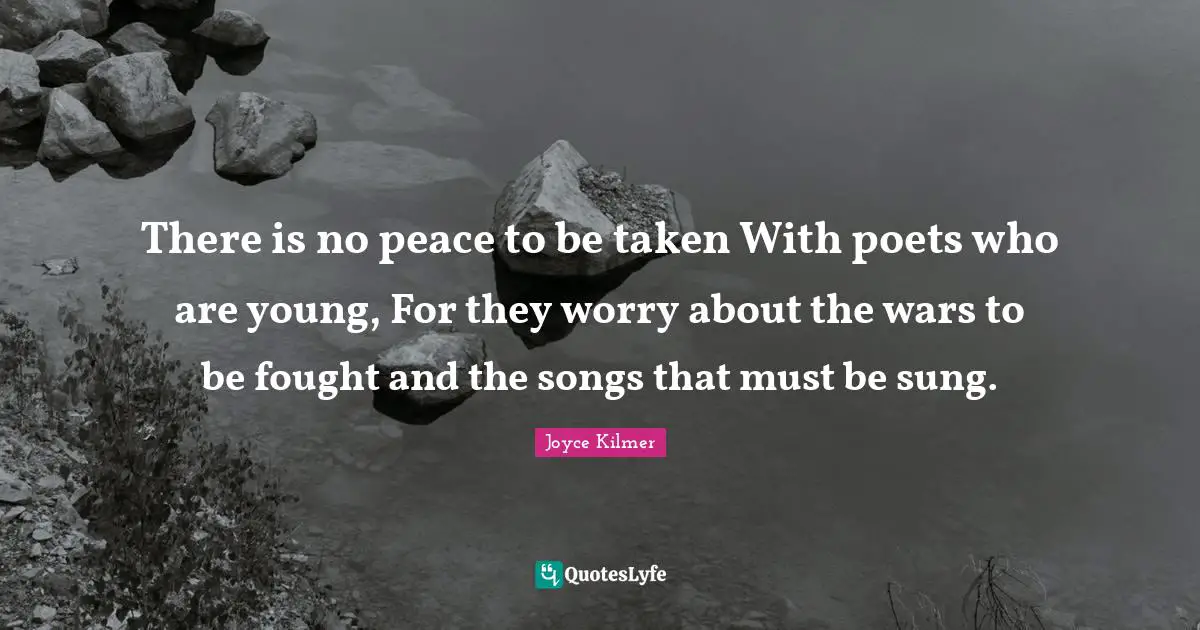 There is no peace to be taken With poets who are young, For they worry about the wars to be fought and the songs that must be sung.