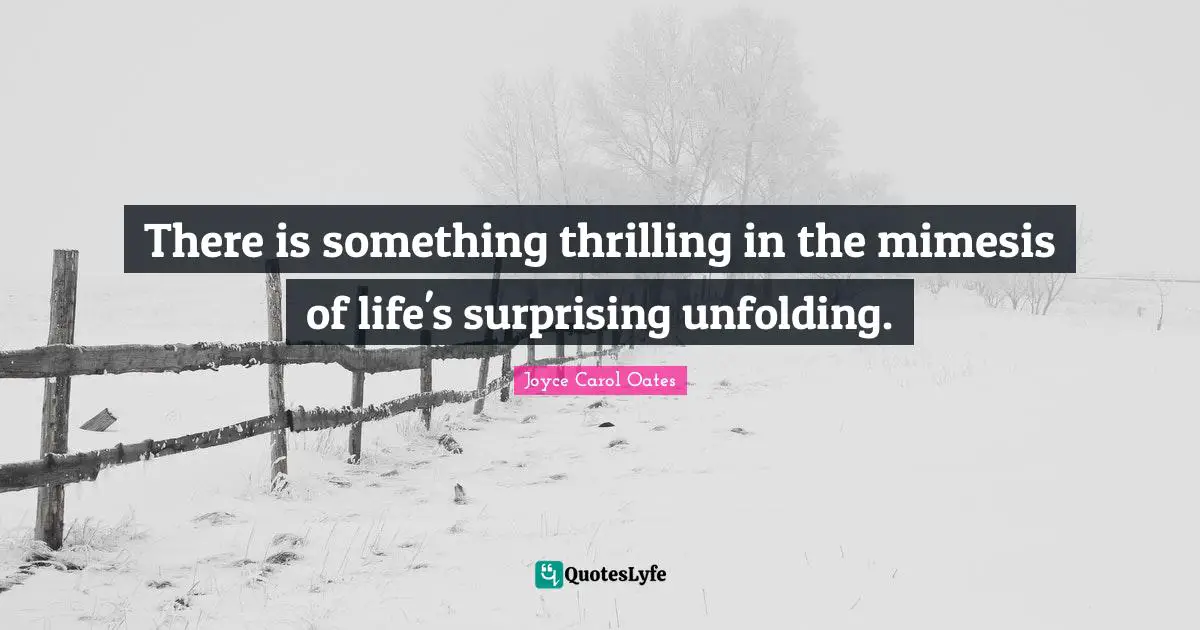 There is something thrilling in the mimesis of life's surprising unfolding.