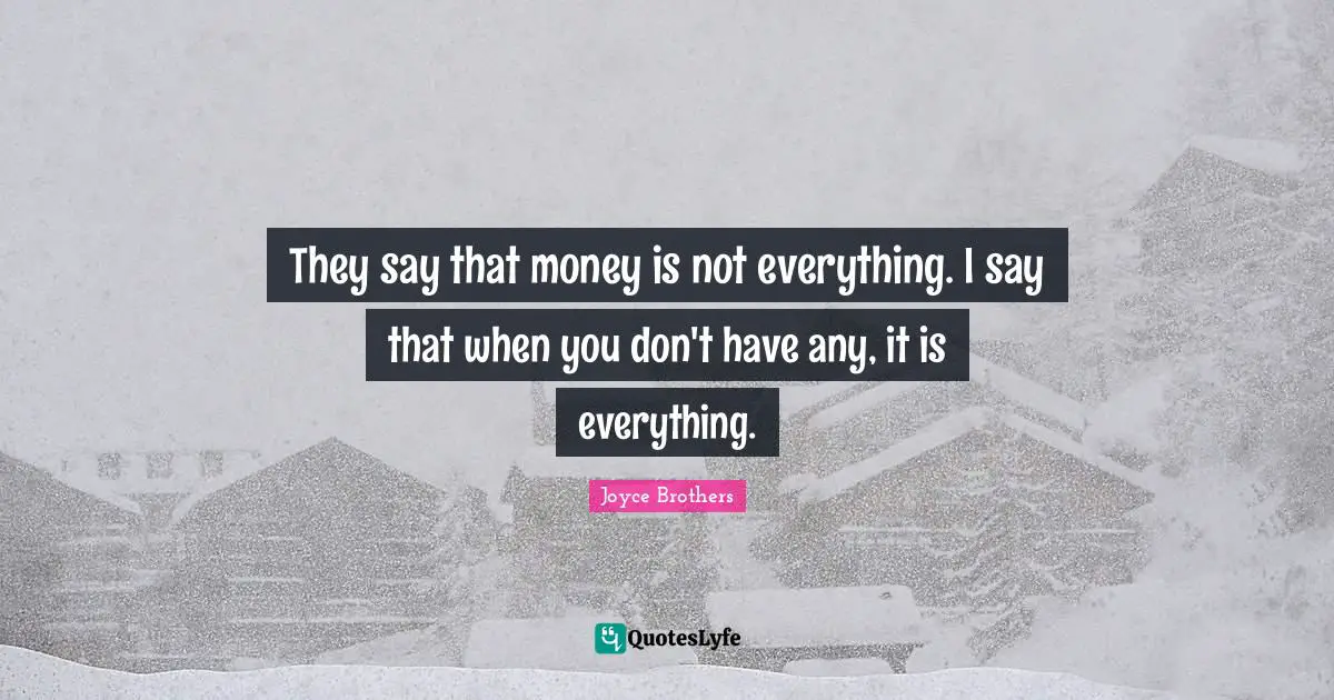 They say that money is not everything. I say that when you don't have any, it is everything.