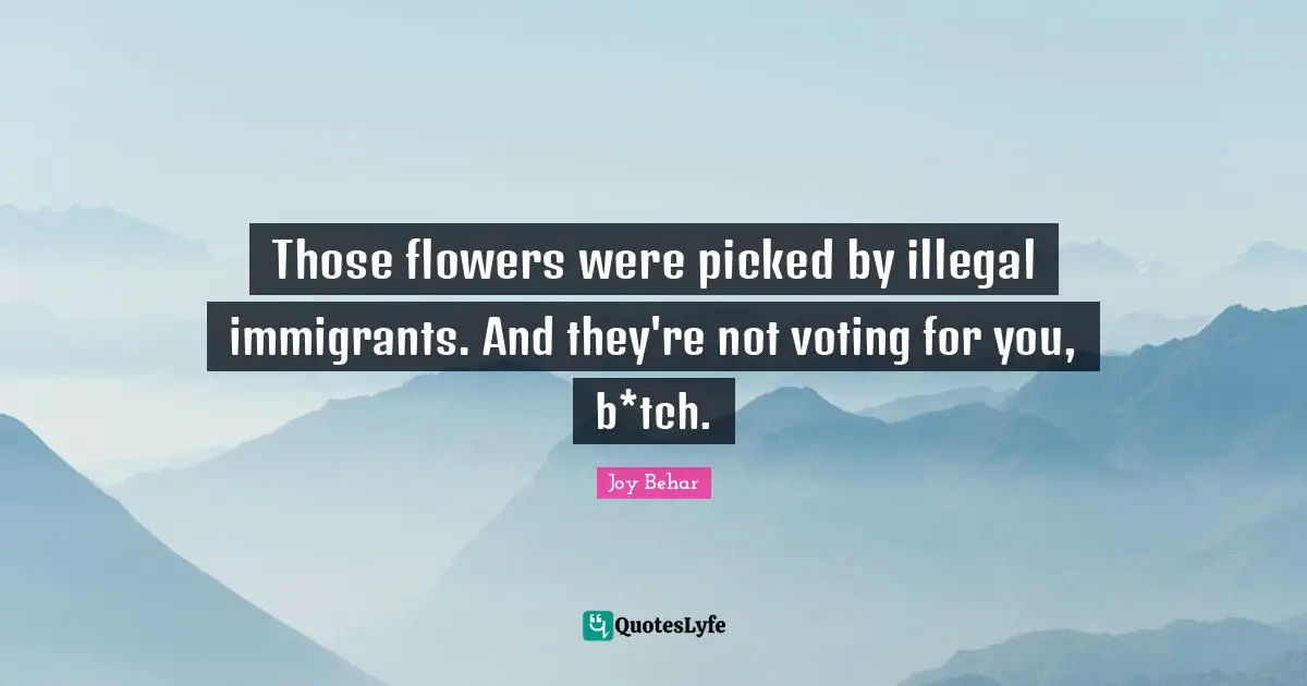 Those flowers were picked by illegal immigrants. And they're not voting for you, b*tch.
