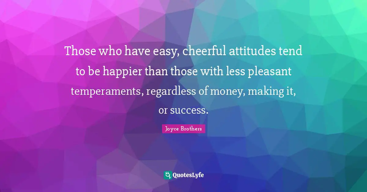 Those who have easy, cheerful attitudes tend to be happier than those with less pleasant temperaments, regardless of money, making it, or success.