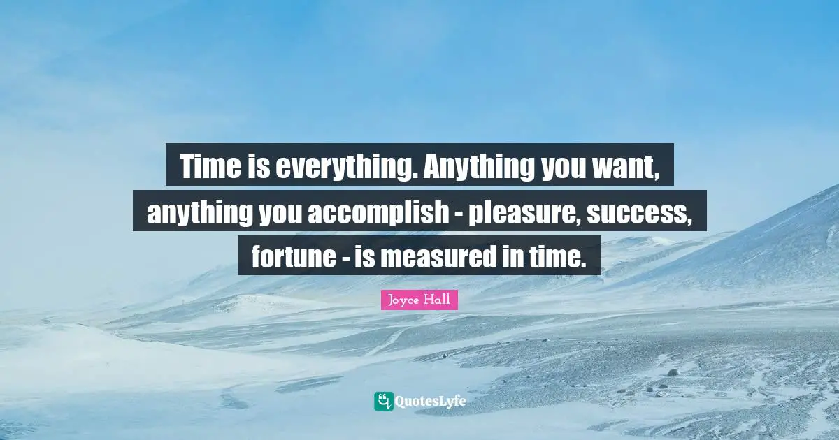 Time is everything. Anything you want, anything you accomplish - pleasure, success, fortune - is measured in time.
