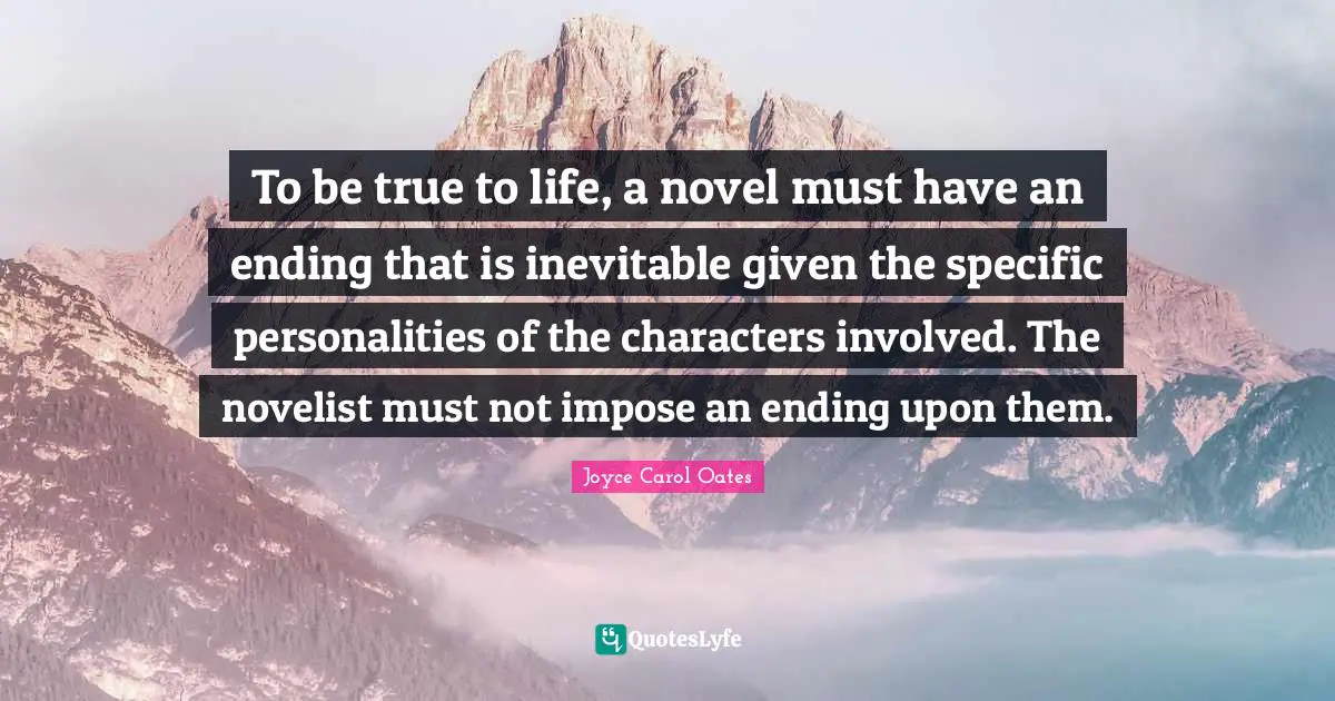 To be true to life, a novel must have an ending that is inevitable given the specific personalities of the characters involved. The novelist must not impose an ending upon them.