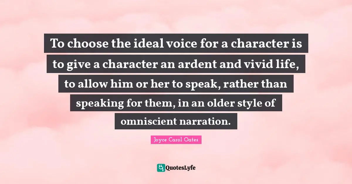 To choose the ideal voice for a character is to give a character an ardent and vivid life, to allow him or her to speak, rather than speaking for them, in an older style of omniscient narration.