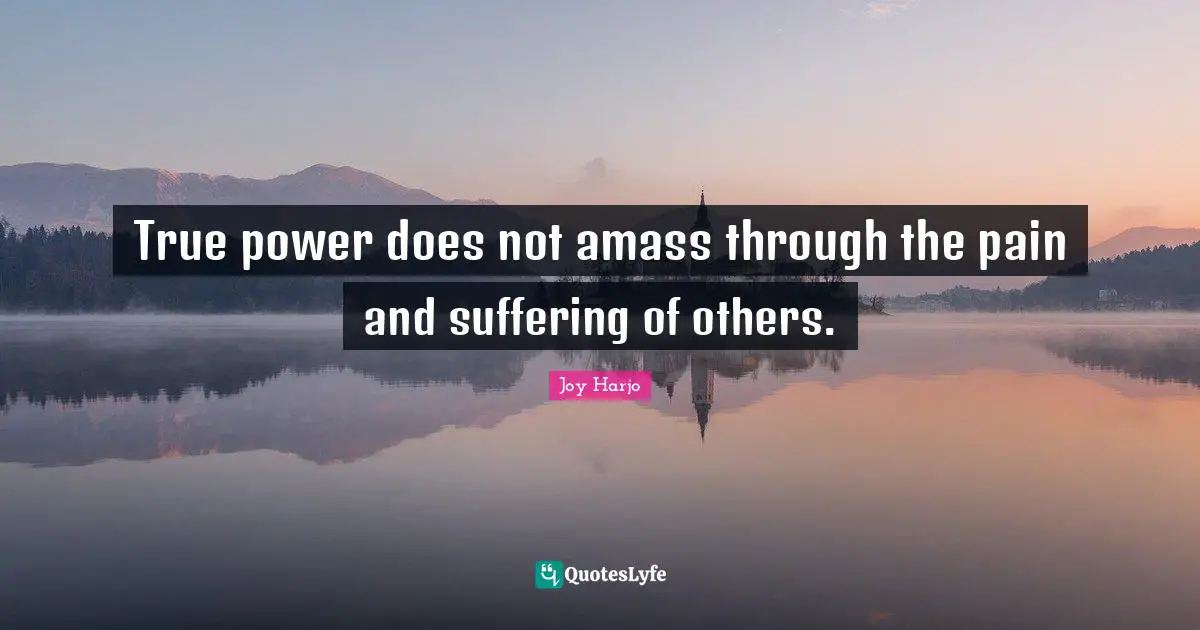 True power does not amass through the pain and suffering of others.