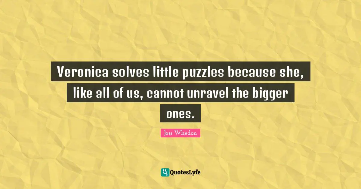 Veronica solves little puzzles because she, like all of us, cannot unravel the bigger ones.