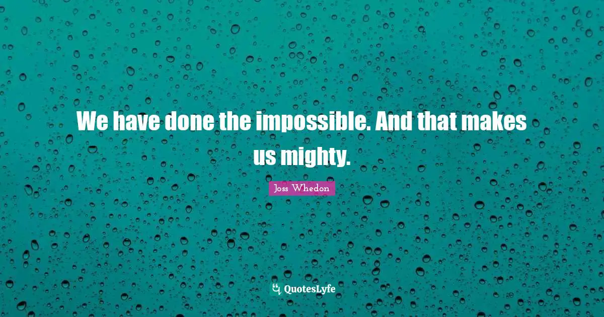 We have done the impossible. And that makes us mighty.