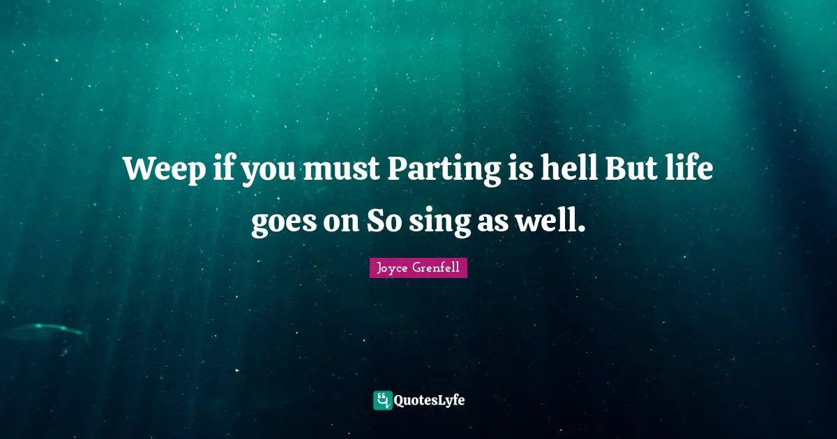 Weep if you must Parting is hell But life goes on So sing as well.