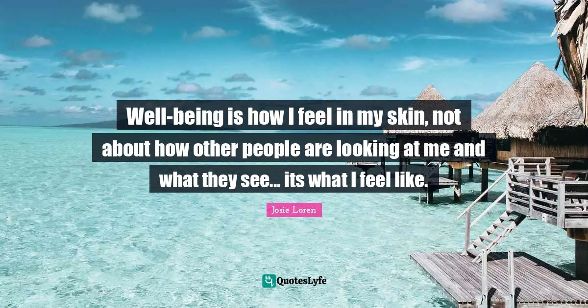 Well-being is how I feel in my skin, not about how other people are looking at me and what they see... its what I feel like.