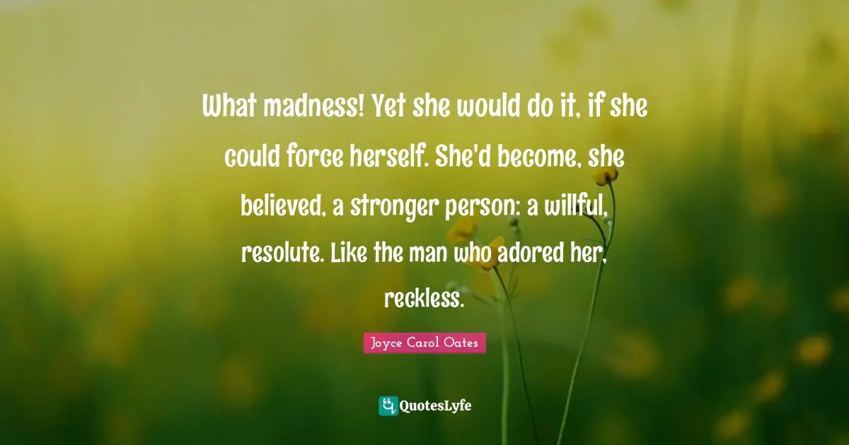 What madness! Yet she would do it, if she could force herself. She'd become, she believed, a stronger person: a willful, resolute. Like the man who adored her, reckless.